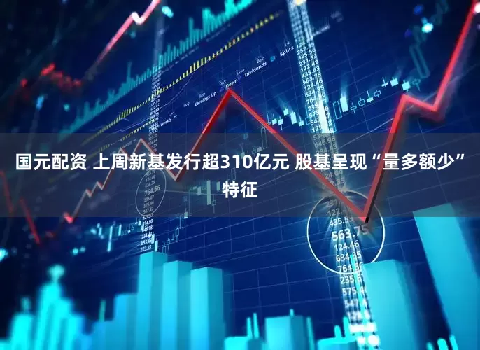 国元配资 上周新基发行超310亿元 股基呈现“量多额少”特征