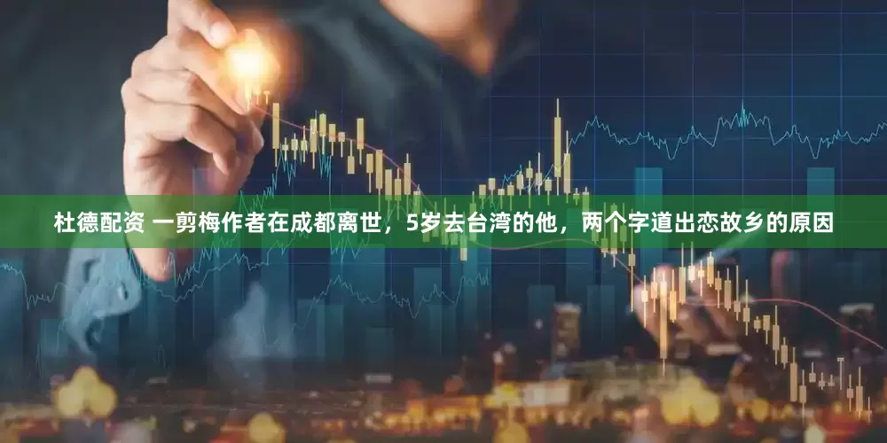 杜德配资 一剪梅作者在成都离世，5岁去台湾的他，两个字道出恋故乡的原因
