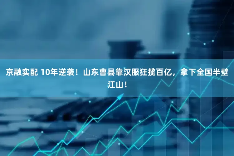 京融实配 10年逆袭！山东曹县靠汉服狂揽百亿，拿下全国半壁江山！