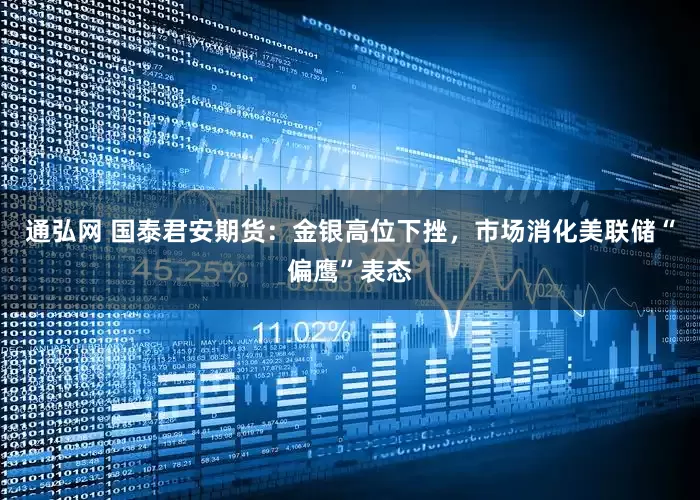 通弘网 国泰君安期货：金银高位下挫，市场消化美联储“偏鹰”表态