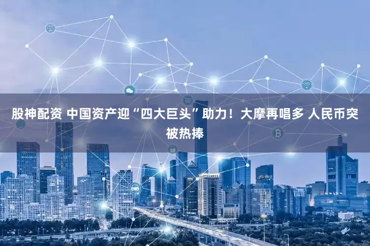 股神配资 中国资产迎“四大巨头”助力！大摩再唱多 人民币突被热捧