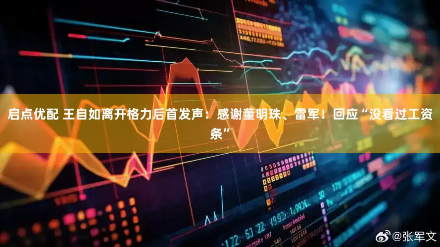 启点优配 王自如离开格力后首发声：感谢董明珠、雷军！回应“没看过工资条”