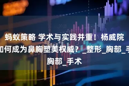 蚂蚁策略 学术与实践并重！杨威院长如何成为鼻胸塑美权威？_整形_胸部_手术