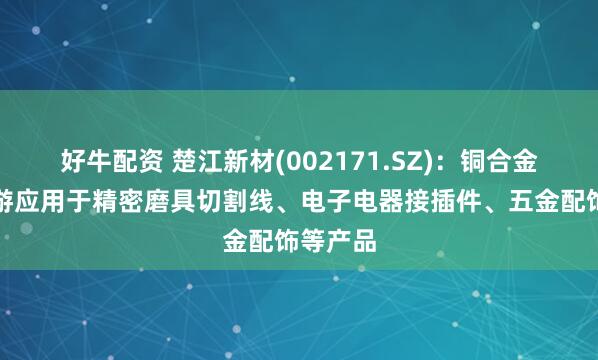 好牛配资 楚江新材(002171.SZ)：铜合金线材下游应用于精密磨具切割线、电子电器接插件、五金配饰等产品