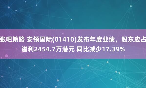 张吧策路 安领国际(01410)发布年度业绩，股东应占溢利2454.7万港元 同比减少17.39%