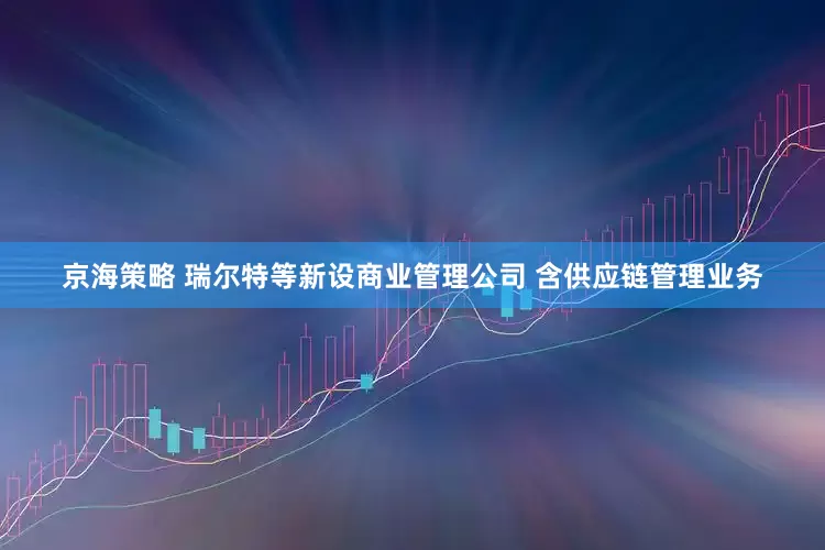 京海策略 瑞尔特等新设商业管理公司 含供应链管理业务