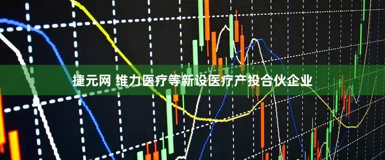 捷元网 维力医疗等新设医疗产投合伙企业