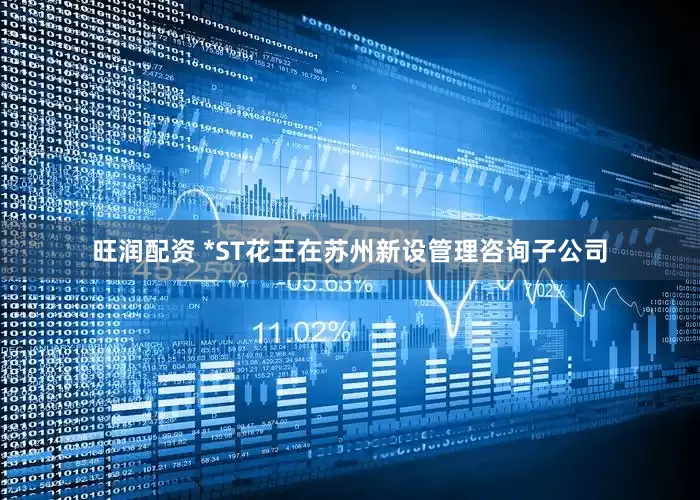 旺润配资 *ST花王在苏州新设管理咨询子公司