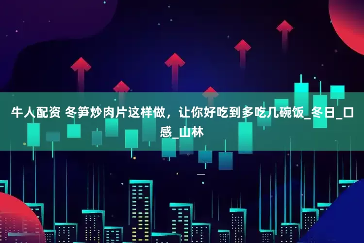 牛人配资 冬笋炒肉片这样做，让你好吃到多吃几碗饭_冬日_口感_山林