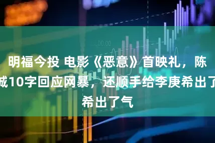 明福今投 电影《恶意》首映礼，陈思诚10字回应网暴，还顺手给李庚希出了气