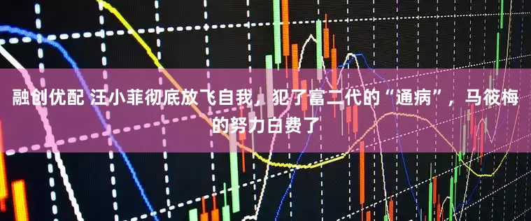融创优配 汪小菲彻底放飞自我，犯了富二代的“通病”，马筱梅的努力白费了