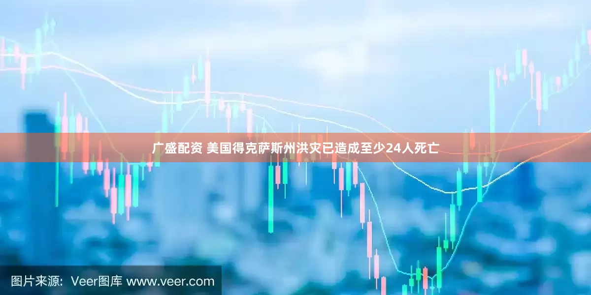 广盛配资 美国得克萨斯州洪灾已造成至少24人死亡