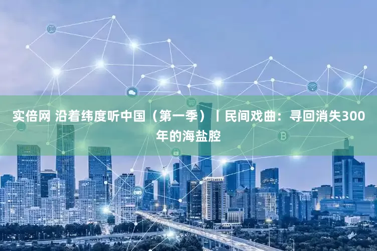 实倍网 沿着纬度听中国（第一季）丨民间戏曲：寻回消失300年的海盐腔