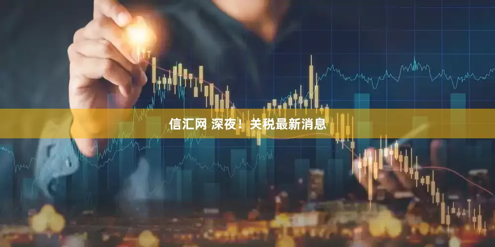 信汇网 深夜！关税最新消息