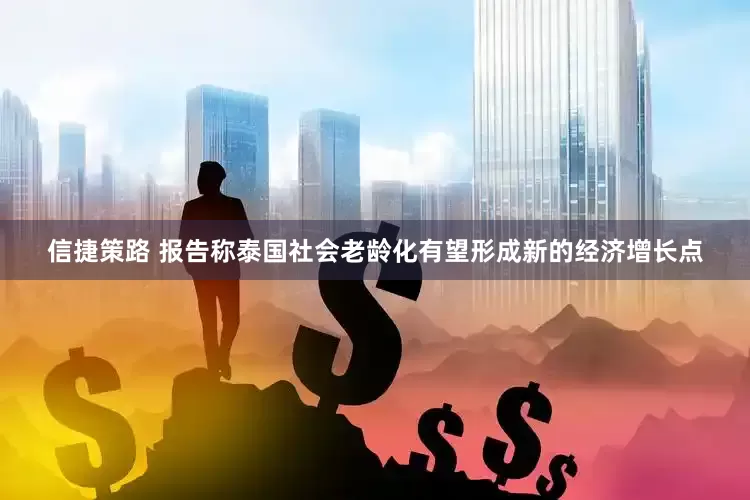 信捷策路 报告称泰国社会老龄化有望形成新的经济增长点