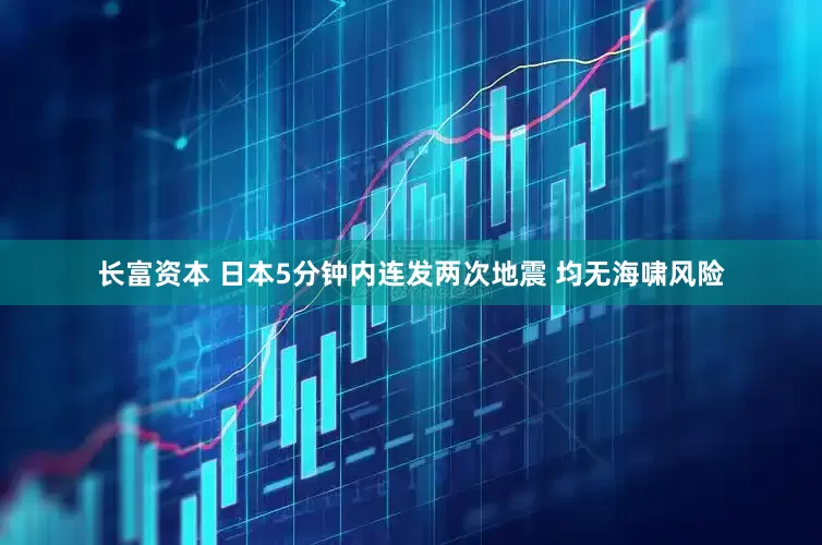 长富资本 日本5分钟内连发两次地震 均无海啸风险
