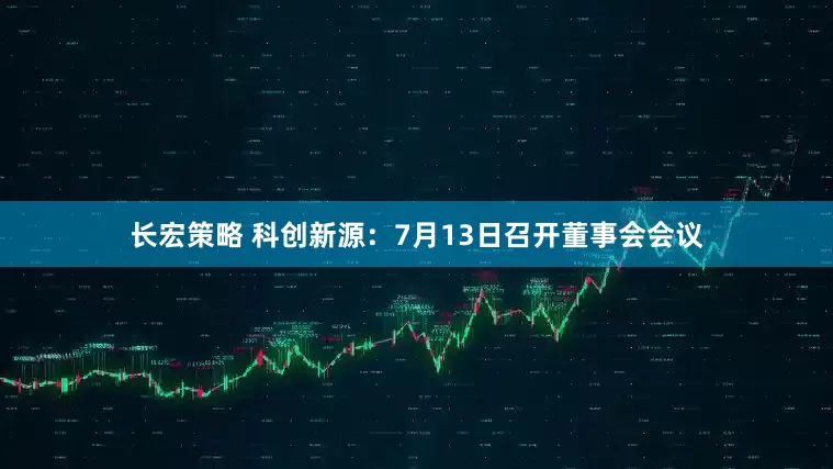 长宏策略 科创新源：7月13日召开董事会会议