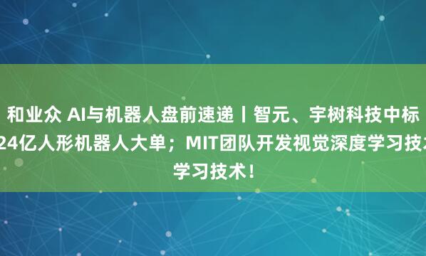 和业众 AI与机器人盘前速递丨智元、宇树科技中标1.24亿人形机器人大单；MIT团队开发视觉深度学习技术！
