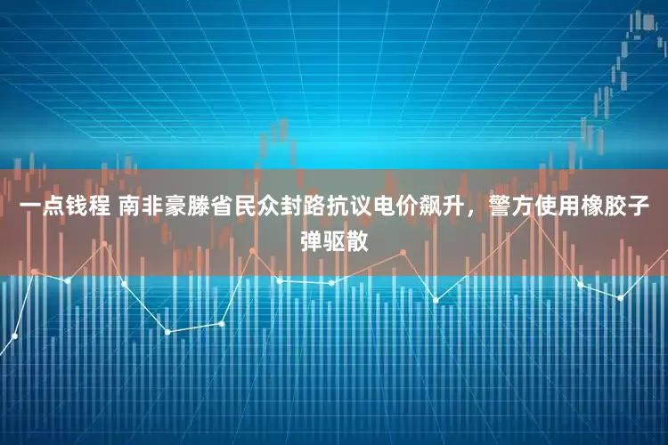 一点钱程 南非豪滕省民众封路抗议电价飙升，警方使用橡胶子弹驱散