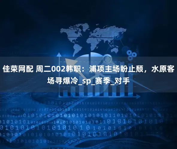 佳荣网配 周二002韩职：浦项主场盼止颓，水原客场寻爆冷_sp_赛季_对手