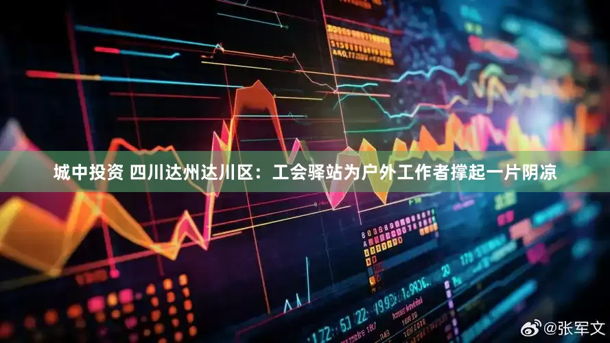 城中投资 四川达州达川区：工会驿站为户外工作者撑起一片阴凉