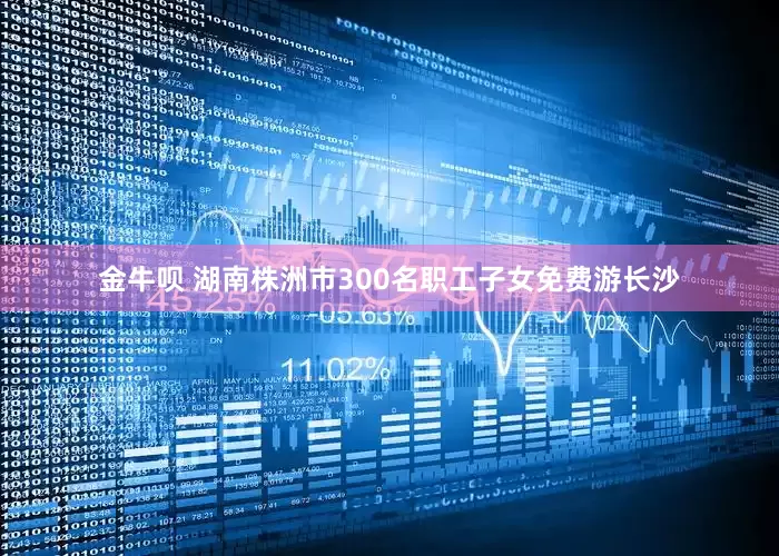 金牛呗 湖南株洲市300名职工子女免费游长沙
