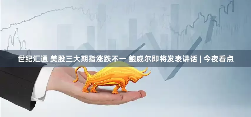 世纪汇通 美股三大期指涨跌不一 鲍威尔即将发表讲话 | 今夜看点