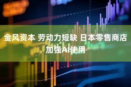 金风资本 劳动力短缺 日本零售商店加强AI使用