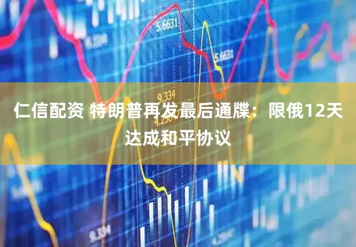 仁信配资 特朗普再发最后通牒：限俄12天达成和平协议