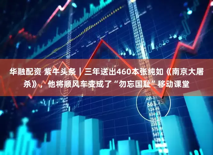 华融配资 紫牛头条｜三年送出460本张纯如《南京大屠杀》，他将顺风车变成了“勿忘国耻”移动课堂