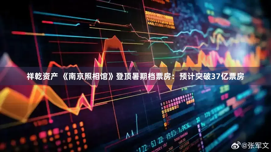 祥乾资产 《南京照相馆》登顶暑期档票房：预计突破37亿票房
