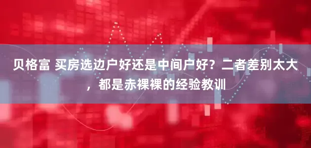 贝格富 买房选边户好还是中间户好？二者差别太大，都是赤裸裸的经验教训