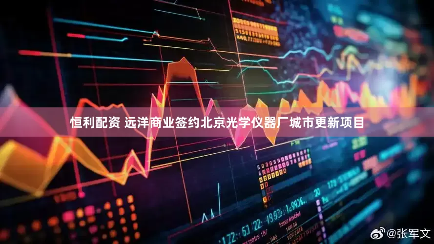 恒利配资 远洋商业签约北京光学仪器厂城市更新项目