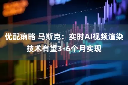 优配痢略 马斯克：实时AI视频渲染技术有望3-6个月实现