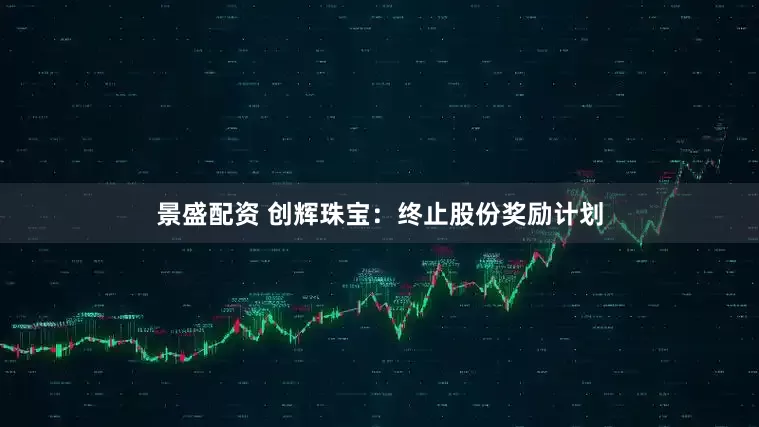 景盛配资 创辉珠宝：终止股份奖励计划