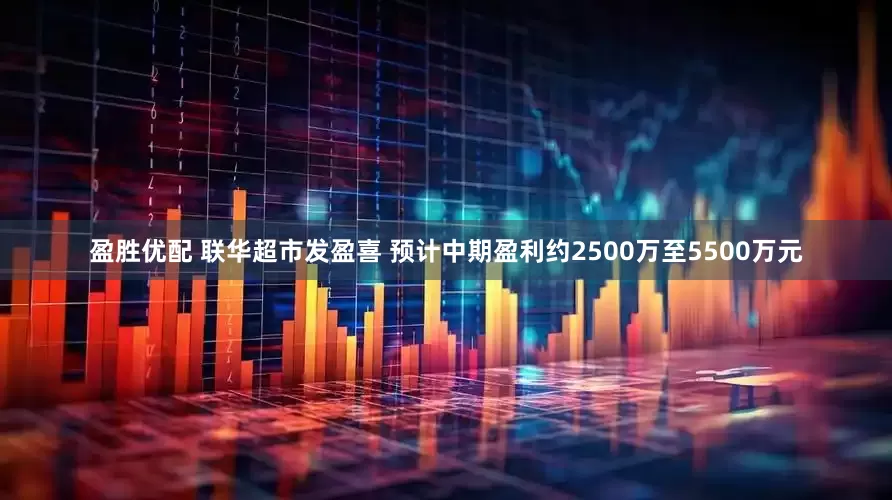盈胜优配 联华超市发盈喜 预计中期盈利约2500万至5500万元