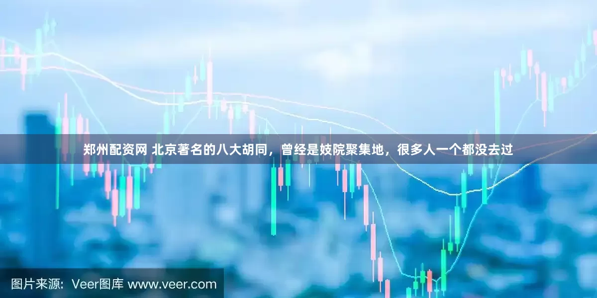郑州配资网 北京著名的八大胡同，曾经是妓院聚集地，很多人一个都没去过