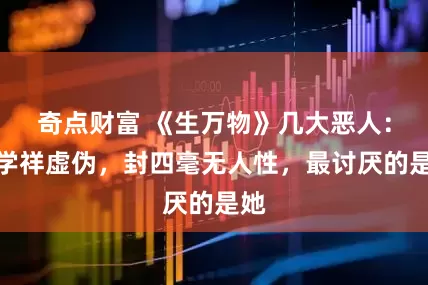 奇点财富 《生万物》几大恶人：宁学祥虚伪，封四毫无人性，最讨厌的是她