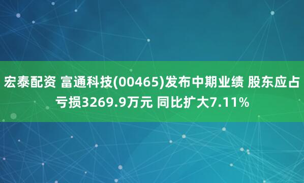 宏泰配资 富通科技(00465)发布中期业绩 股东应占亏损3269.9万元 同比扩大7.11%