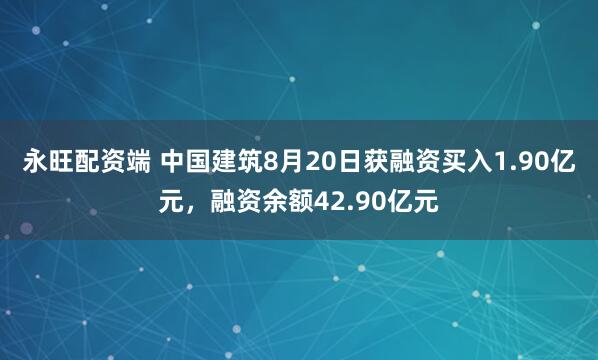 永旺配资端 中国建筑8月20日获融资买入1.90亿元，融资余额42.90亿元