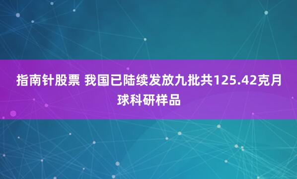 指南针股票 我国已陆续发放九批共125.42克月球科研样品