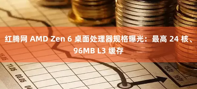 红腾网 AMD Zen 6 桌面处理器规格曝光：最高 24 核、96MB L3 缓存