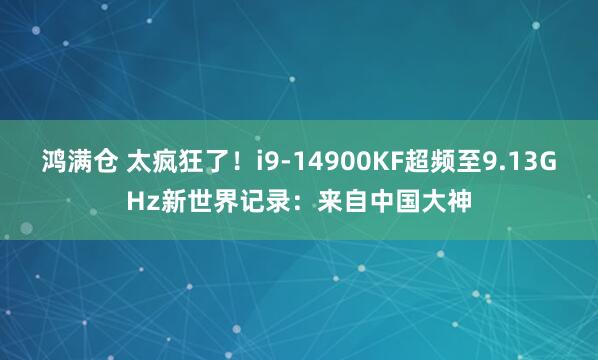 鸿满仓 太疯狂了！i9-14900KF超频至9.13GHz新世界记录：来自中国大神