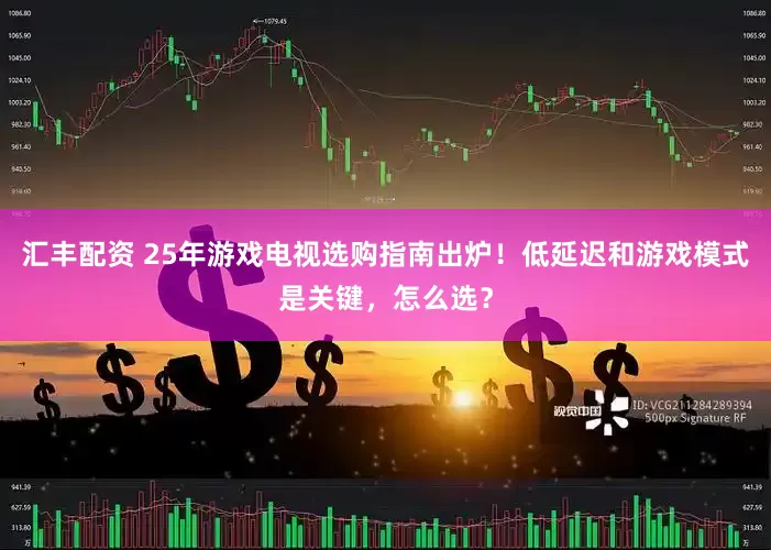 汇丰配资 25年游戏电视选购指南出炉！低延迟和游戏模式是关键，怎么选？