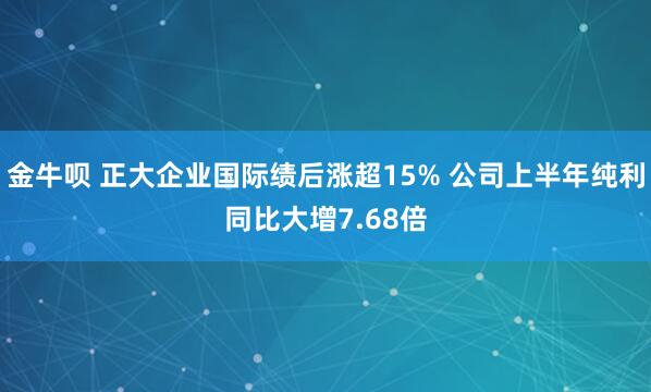 金牛呗 正大企业国际绩后涨超15% 公司上半年纯利同比大增7.68倍