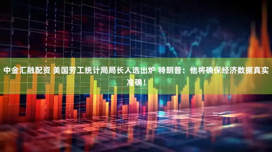 中金汇融配资 美国劳工统计局局长人选出炉 特朗普：他将确保经济数据真实准确！