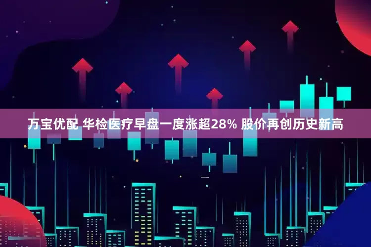 万宝优配 华检医疗早盘一度涨超28% 股价再创历史新高