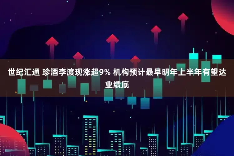 世纪汇通 珍酒李渡现涨超9% 机构预计最早明年上半年有望达业绩底