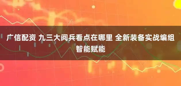 广信配资 九三大阅兵看点在哪里 全新装备实战编组智能赋能
