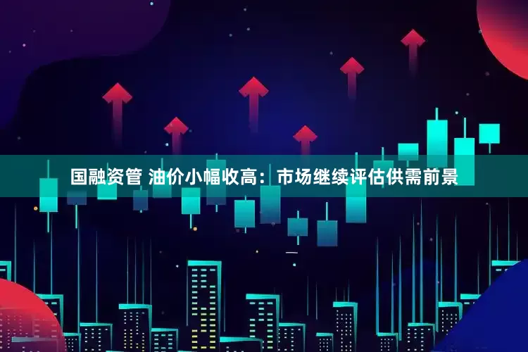 国融资管 油价小幅收高：市场继续评估供需前景
